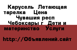 Карусель “Летающая тарелка“ › Цена ­ 250 000 - Чувашия респ., Чебоксары г. Дети и материнство » Услуги   